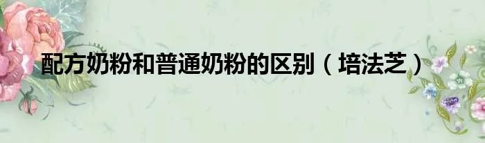 配方奶粉和普通奶粉的区别（培法芝）