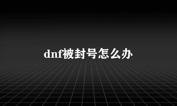 dnf被封号怎么办
