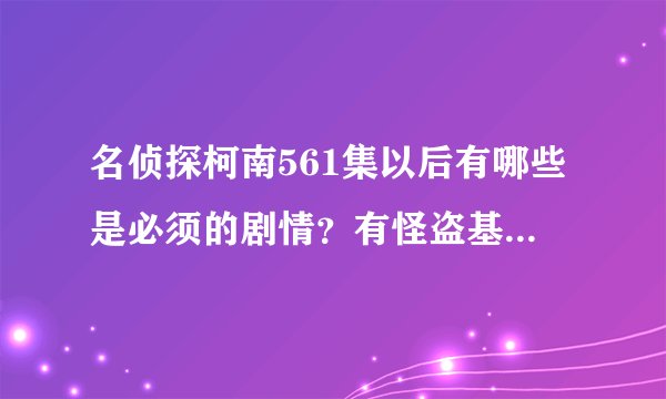 名侦探柯南561集以后有哪些是必须的剧情？有怪盗基德的也要！