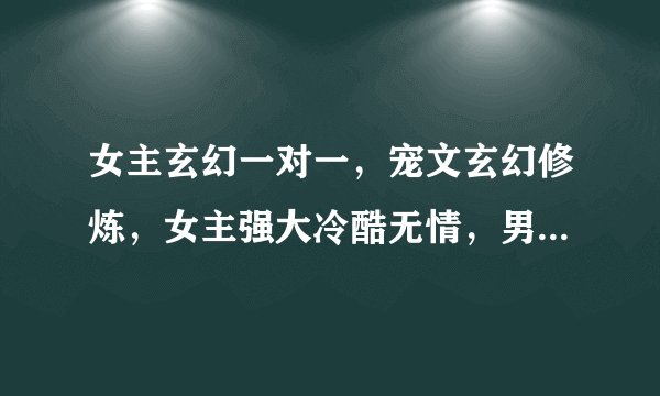 女主玄幻一对一,宠文玄幻修炼,女主强大冷酷无情,男主身心健康,强大。女主可以神秘一点,中间有些学