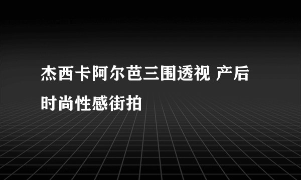 杰西卡阿尔芭三围透视 产后时尚性感街拍