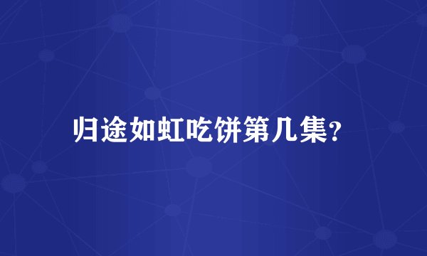 归途如虹吃饼第几集？