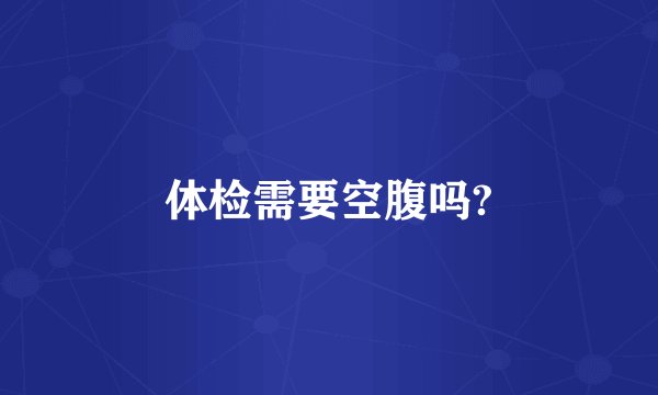 体检需要空腹吗?