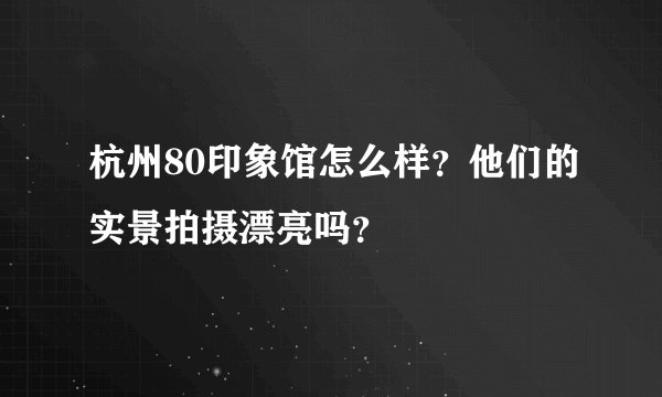 杭州80印象馆怎么样？他们的实景拍摄漂亮吗？