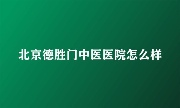 北京德胜门中医医院怎么样