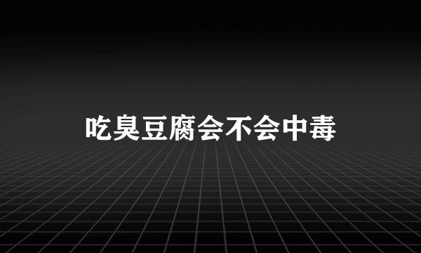 吃臭豆腐会不会中毒