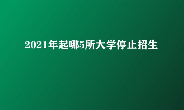 2021年起哪5所大学停止招生