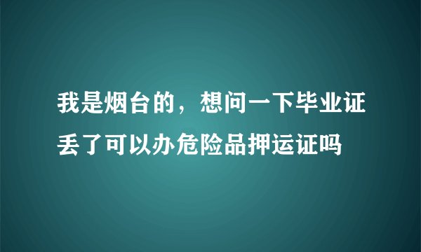我是烟台的，想问一下毕业证丢了可以办危险品押运证吗