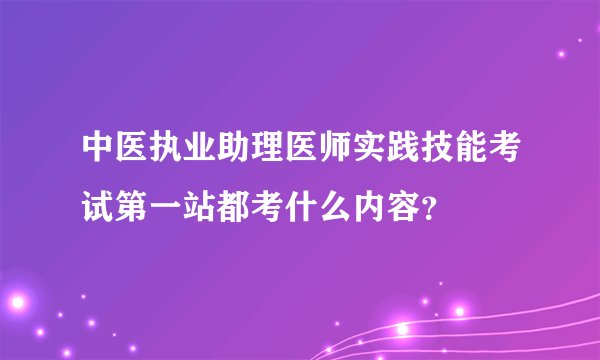 中医执业助理医师实践技能考试第一站都考什么内容？