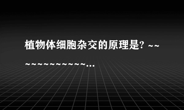 植物体细胞杂交的原理是? ~~~~~~~~~~~~~~~~~~~~~~~~~~~~~~~~~~~~~~~~~~~~~~~~~~