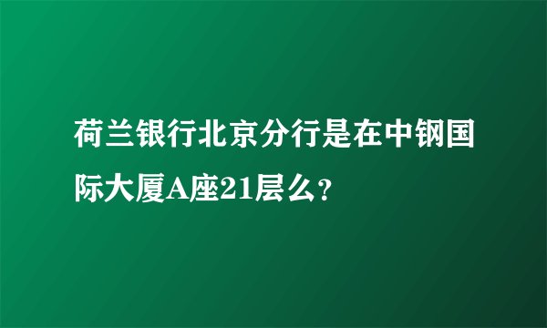 荷兰银行北京分行是在中钢国际大厦A座21层么？