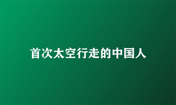 首次太空行走的中国人