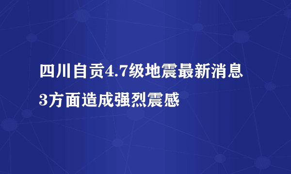 四川自贡4.7级地震最新消息 3方面造成强烈震感