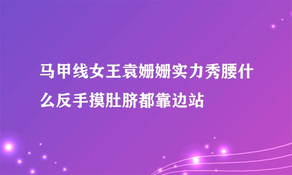 马甲线女王袁姗姗实力秀腰什么反手摸肚脐都靠边站