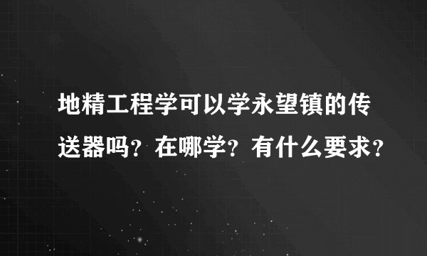 地精工程学可以学永望镇的传送器吗？在哪学？有什么要求？