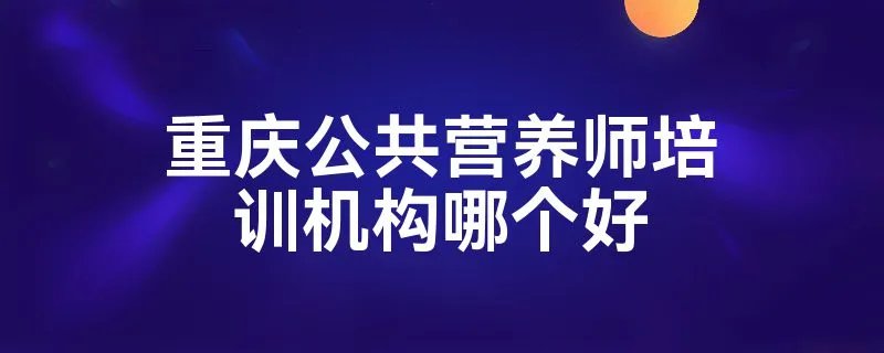 重庆公共营养师培训机构哪个好
