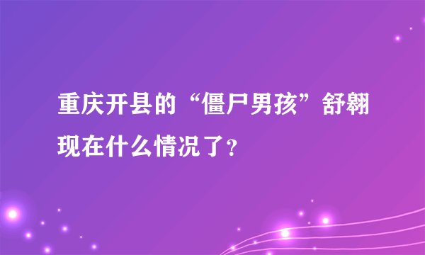重庆开县的“僵尸男孩”舒翱现在什么情况了？
