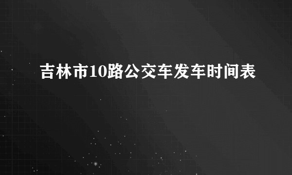 吉林市10路公交车发车时间表
