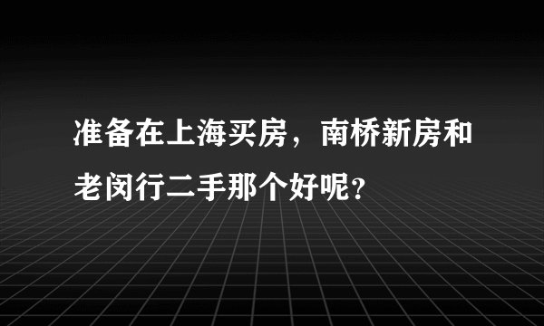准备在上海买房，南桥新房和老闵行二手那个好呢？