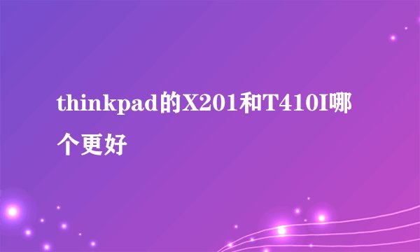 thinkpad的X201和T410I哪个更好