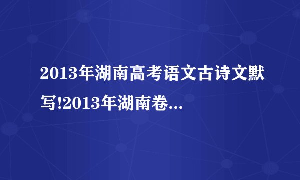 2013年湖南高考语文古诗文默写!2013年湖南卷语文的古诗文默写可能会考哪些课文?曾经的高考可以借鉴!