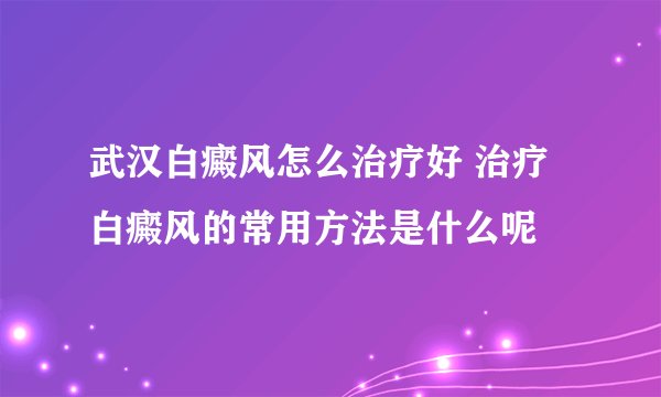 武汉白癜风怎么治疗好 治疗白癜风的常用方法是什么呢