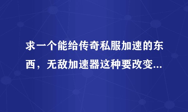 求一个能给传奇私服加速的东西，无敌加速器这种要改变系统设置的就不用了，我要那种不需要改变电脑设置
