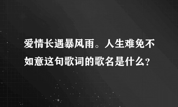 爱情长遇暴风雨。人生难免不如意这句歌词的歌名是什么？