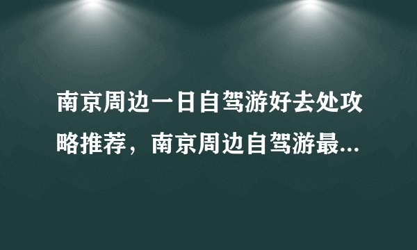 南京周边一日自驾游好去处攻略推荐，南京周边自驾游最佳线路景点推荐