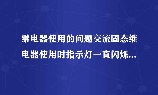 继电器使用的问题交流固态继电器使用时指示灯一直闪烁什么原因