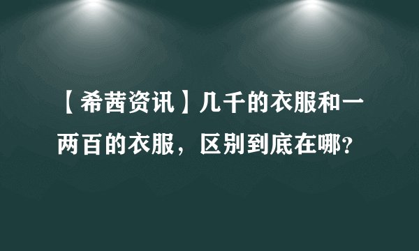 【希茜资讯】几千的衣服和一两百的衣服,区别到底在哪?