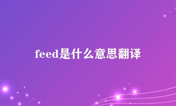 feed是什么意思翻译