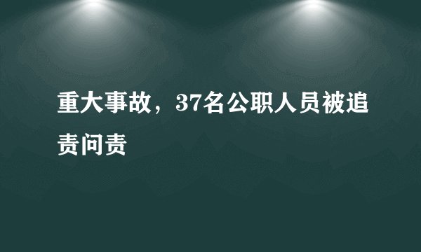 重大事故,37名公职人员被追责问责