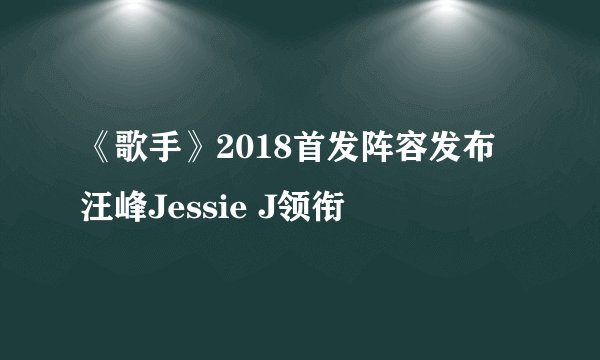 《歌手》2018首发阵容发布 汪峰Jessie J领衔