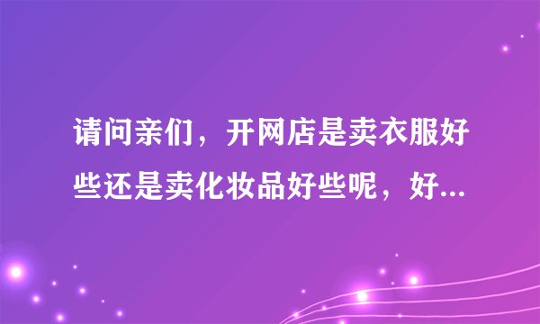 请问亲们，开网店是卖衣服好些还是卖化妆品好些呢，好像化妆品的利润更大些，是这样吗