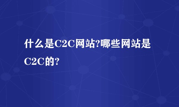 什么是C2C网站?哪些网站是C2C的?