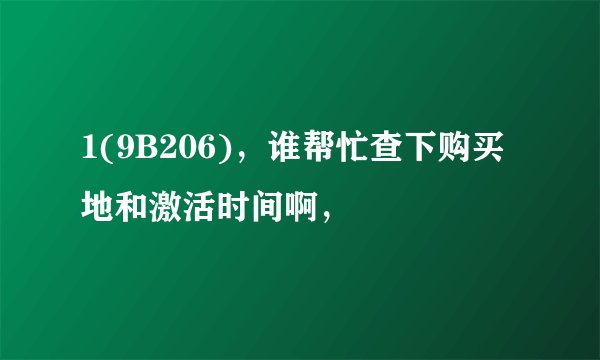 1(9B206)，谁帮忙查下购买地和激活时间啊，