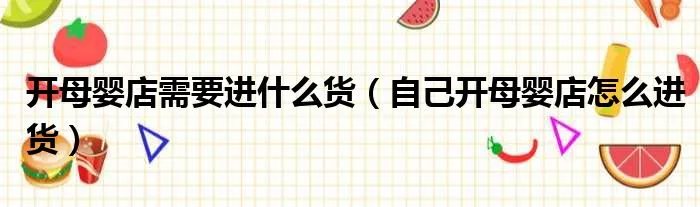 开母婴店需要进什么货（自己开母婴店怎么进货）