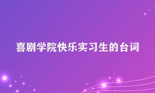 喜剧学院快乐实习生的台词