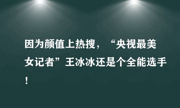 因为颜值上热搜，“央视最美女记者”王冰冰还是个全能选手！