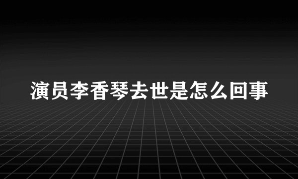 演员李香琴去世是怎么回事