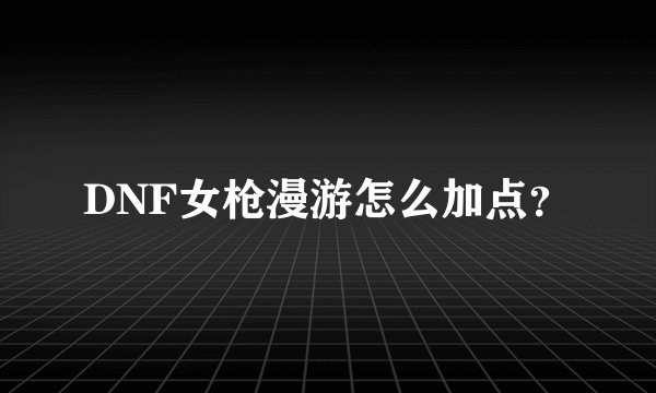 DNF女枪漫游怎么加点？