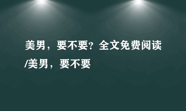 美男，要不要？全文免费阅读/美男，要不要