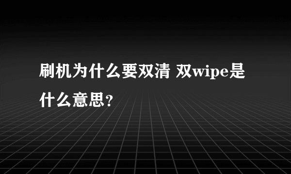 刷机为什么要双清 双wipe是什么意思？