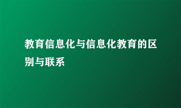 教育信息化与信息化教育的区别与联系