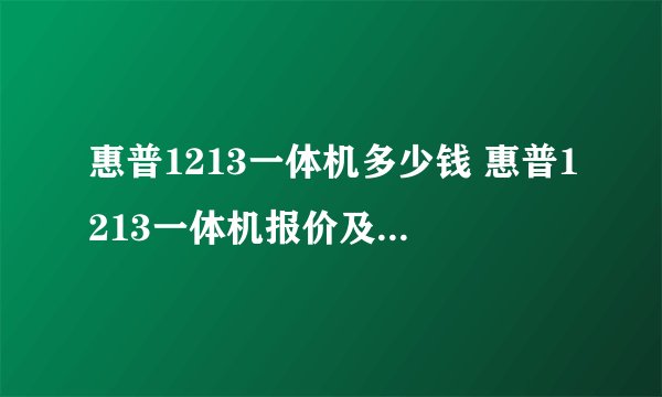 惠普1213一体机多少钱 惠普1213一体机报价及评测【详解】