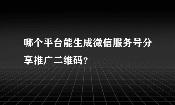 哪个平台能生成微信服务号分享推广二维码?