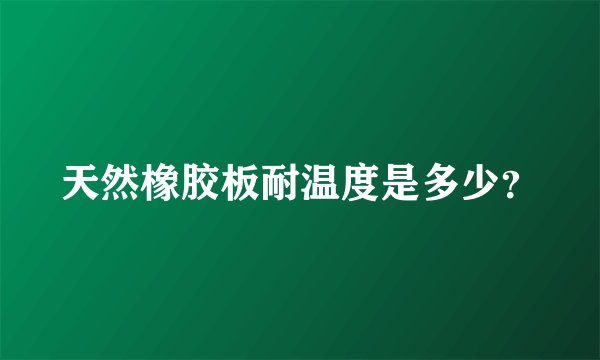 天然橡胶板耐温度是多少？