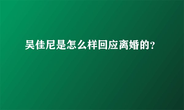 吴佳尼是怎么样回应离婚的？