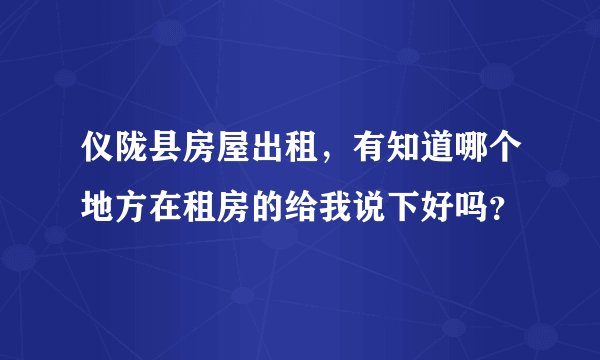 仪陇县房屋出租，有知道哪个地方在租房的给我说下好吗？
